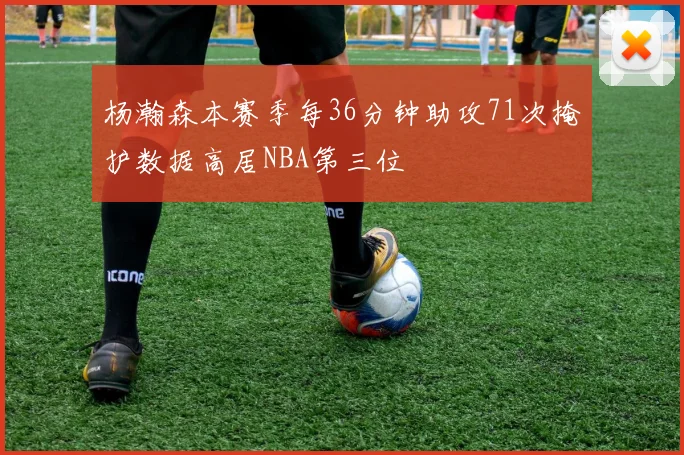 杨瀚森本赛季每36分钟助攻71次掩护数据高居NBA第三位