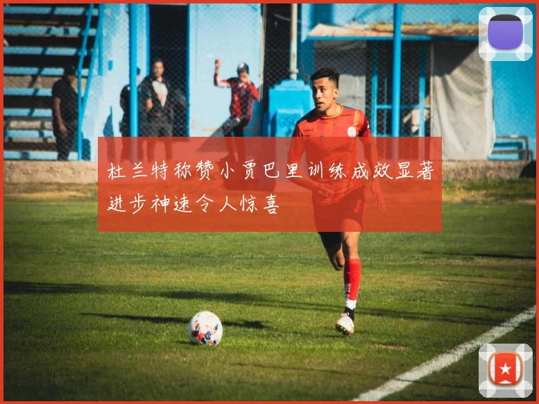 杜兰特称赞小贾巴里训练成效显著进步神速令人惊喜