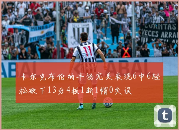 卡尔克布伦纳半场完美表现6中6轻松砍下13分4板1断1帽0失误