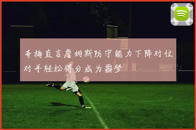 夸梅直言詹姆斯防守能力下降对位对手轻松得分成为噩梦