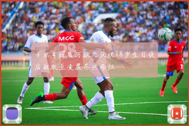 卡尔年薪百万欧元庆祝18岁生日夜店狂欢至凌晨尽兴而归