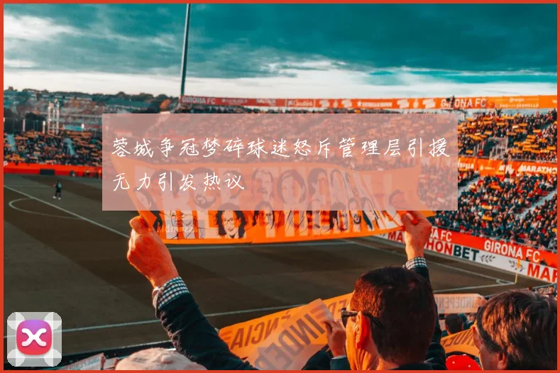 蓉城争冠梦碎球迷怒斥管理层引援无力引发热议