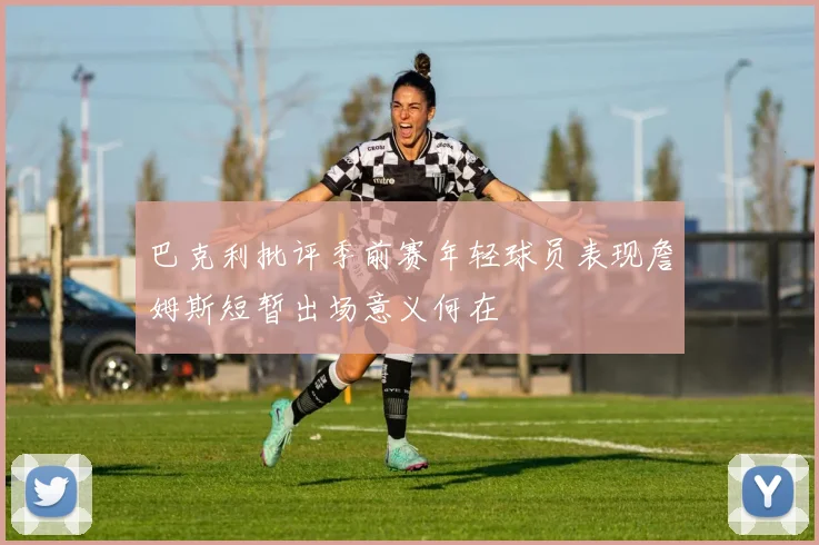 巴克利批评季前赛年轻球员表现詹姆斯短暂出场意义何在