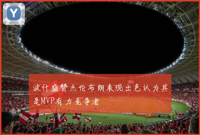 波什盛赞杰伦布朗表现出色认为其是MVP有力竞争者