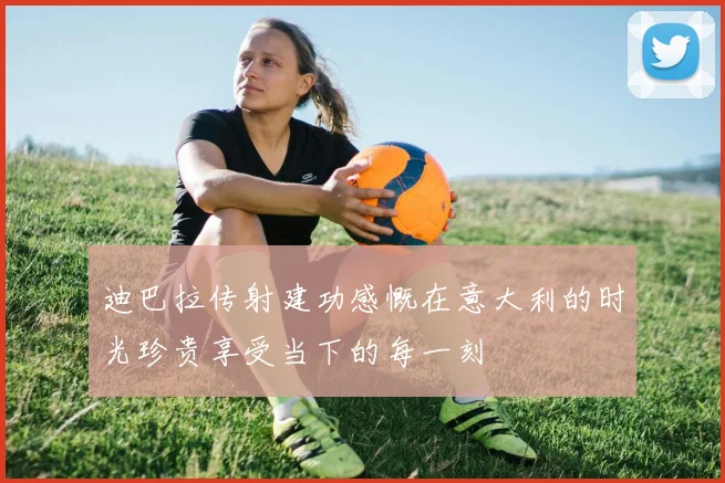 迪巴拉传射建功感慨在意大利的时光珍贵享受当下的每一刻