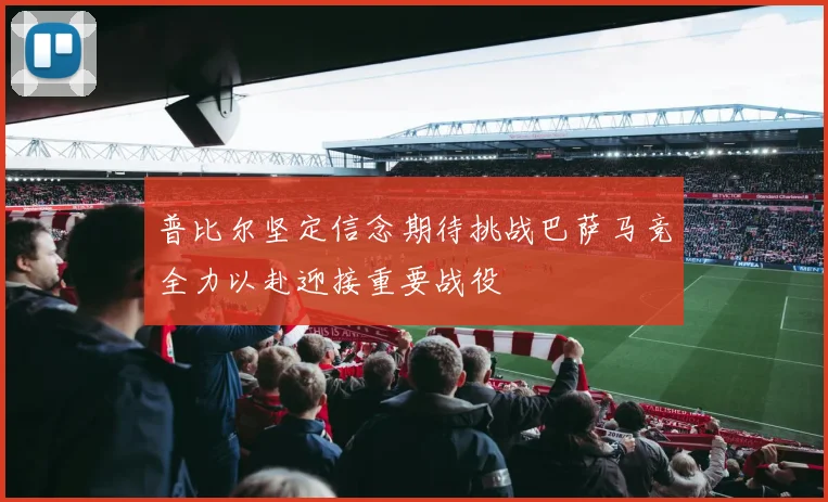 普比尔坚定信念期待挑战巴萨马竞全力以赴迎接重要战役