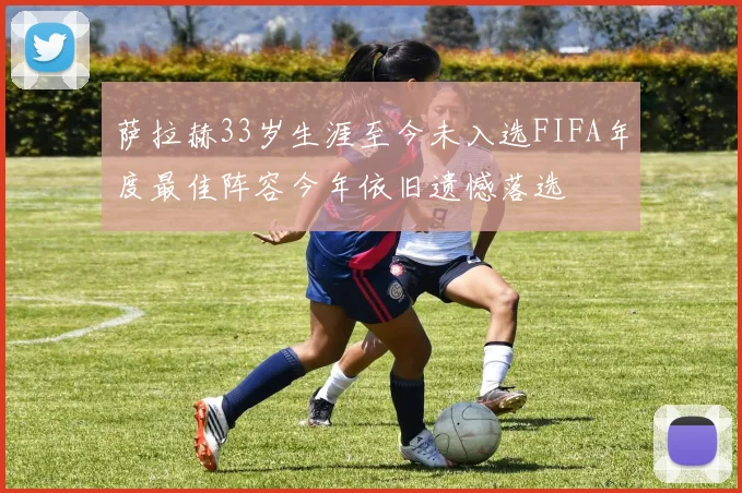 萨拉赫33岁生涯至今未入选FIFA年度最佳阵容今年依旧遗憾落选