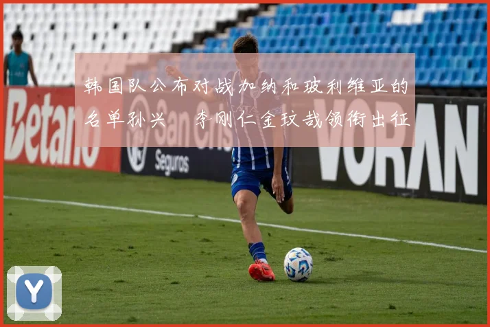韩国队公布对战加纳和玻利维亚的名单孙兴慜李刚仁金玟哉领衔出征