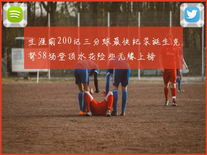生涯前200记三分球最快纪录诞生克弩58场登顶水花险些无缘上榜