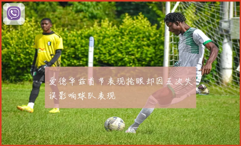 爱德华兹首节表现抢眼却因五次失误影响球队表现