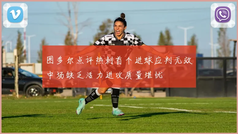 图多尔点评热刺首个进球应判无效中场缺乏活力进攻质量堪忧