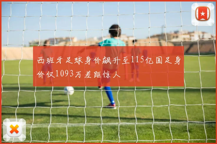 西班牙足球身价飙升至115亿国足身价仅1093万差距惊人