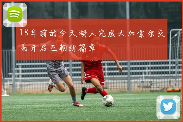 18年前的今天湖人完成大加索尔交易开启王朝新篇章
