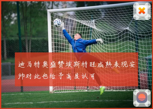 迪马特奥盛赞埃斯特旺成熟表现安帅对此也给予高度认可
