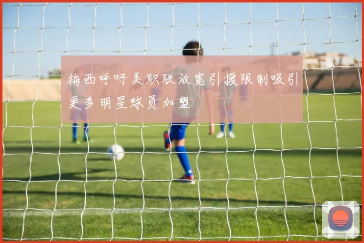 梅西呼吁美职联放宽引援限制吸引更多明星球员加盟