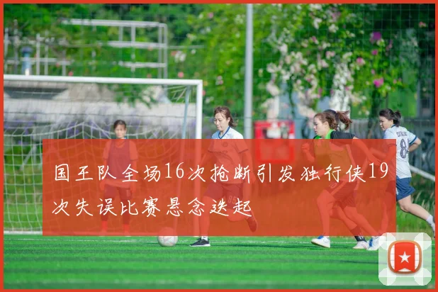 国王队全场16次抢断引发独行侠19次失误比赛悬念迭起
