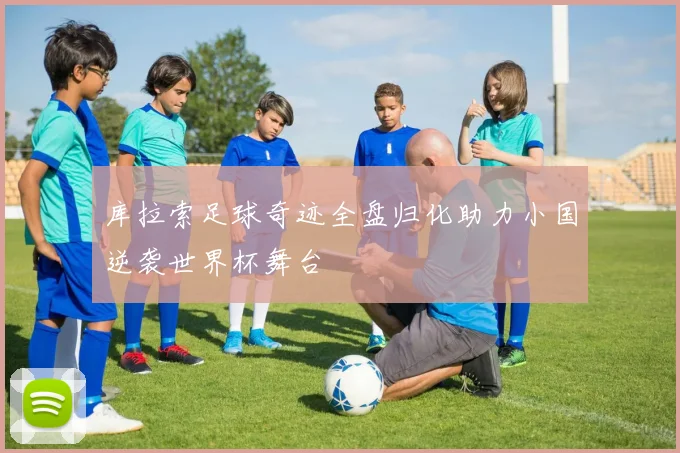 库拉索足球奇迹全盘归化助力小国逆袭世界杯舞台