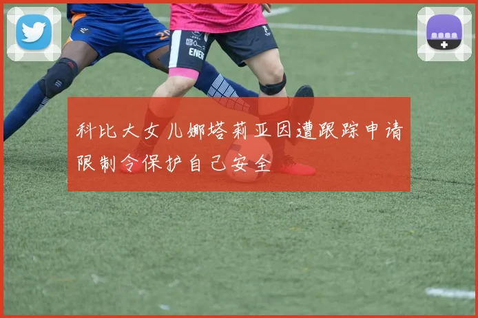 科比大女儿娜塔莉亚因遭跟踪申请限制令保护自己安全