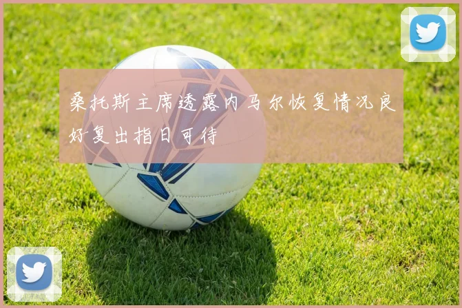 桑托斯主席透露内马尔恢复情况良好复出指日可待