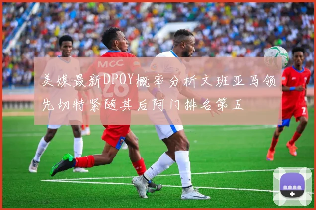 美媒最新DPOY概率分析文班亚马领先切特紧随其后阿门排名第五