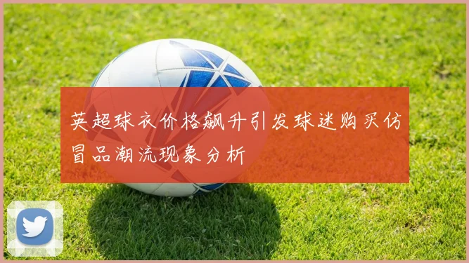 英超球衣价格飙升引发球迷购买仿冒品潮流现象分析