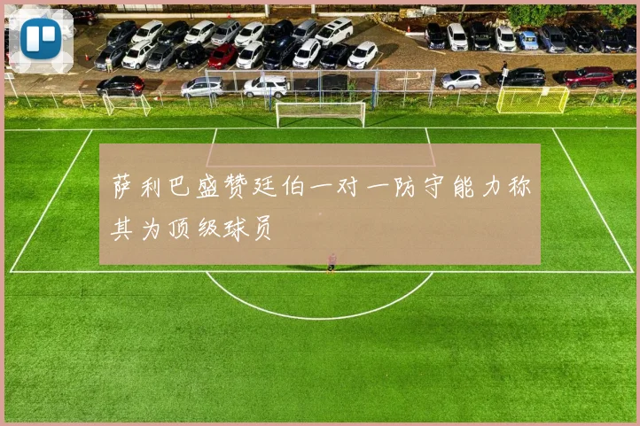 萨利巴盛赞廷伯一对一防守能力称其为顶级球员