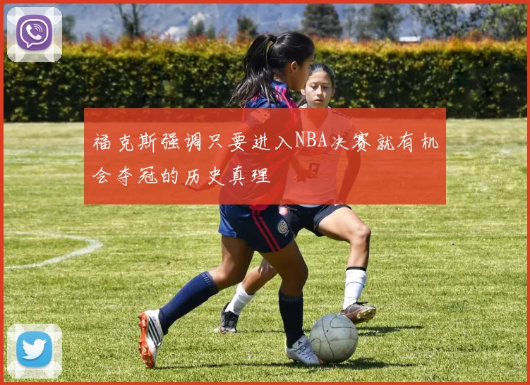 福克斯强调只要进入NBA决赛就有机会夺冠的历史真理