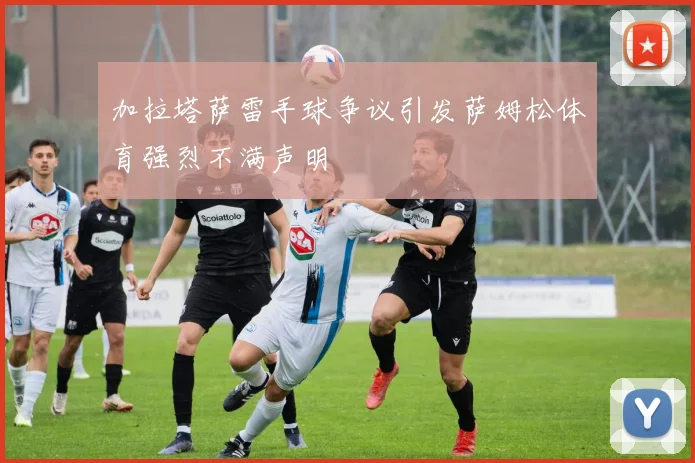 加拉塔萨雷手球争议引发萨姆松体育强烈不满声明