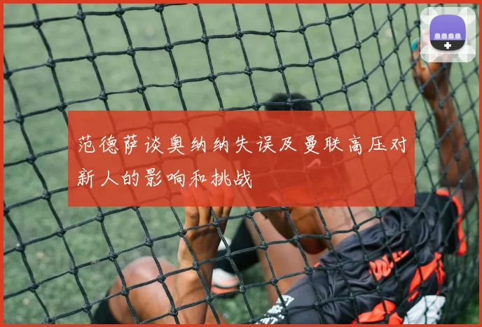 范德萨谈奥纳纳失误及曼联高压对新人的影响和挑战