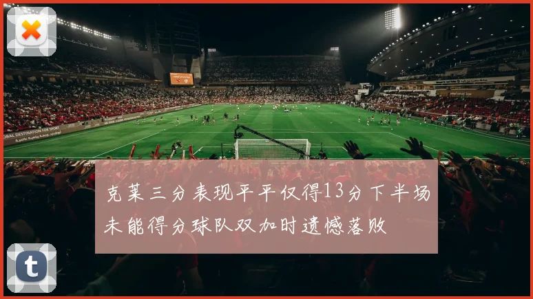 克莱三分表现平平仅得13分下半场未能得分球队双加时遗憾落败