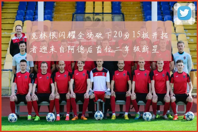 克林根闪耀全场砍下20分15板开拓者迎来自阿德后首位二年级新星