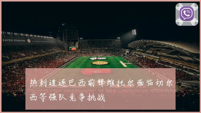 热刺追逐巴西前锋维托尔面临切尔西等强队竞争挑战
