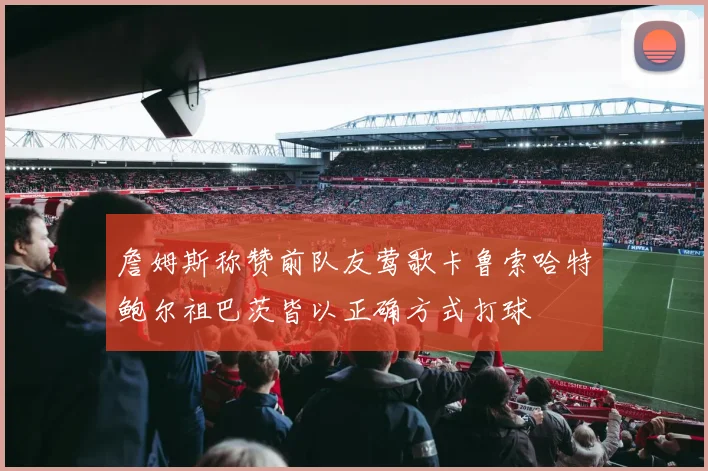 詹姆斯称赞前队友莺歌卡鲁索哈特鲍尔祖巴茨皆以正确方式打球