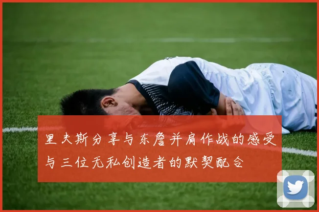 里夫斯分享与东詹并肩作战的感受与三位无私创造者的默契配合