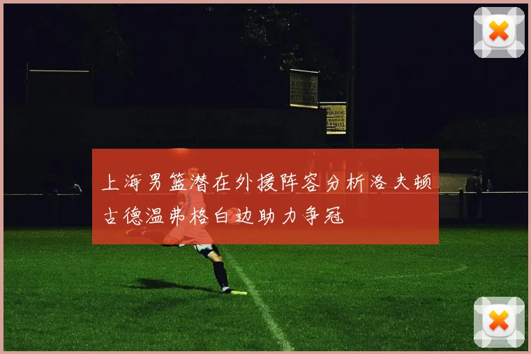 上海男篮潜在外援阵容分析洛夫顿古德温弗格白边助力争冠