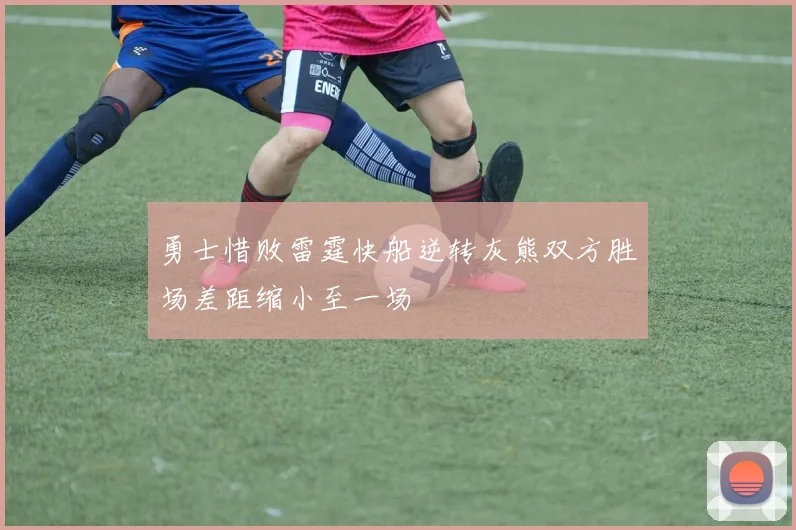 勇士惜败雷霆快船逆转灰熊双方胜场差距缩小至一场