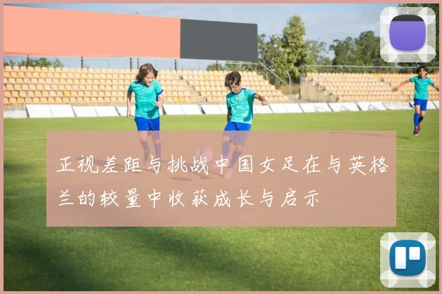 正视差距与挑战中国女足在与英格兰的较量中收获成长与启示