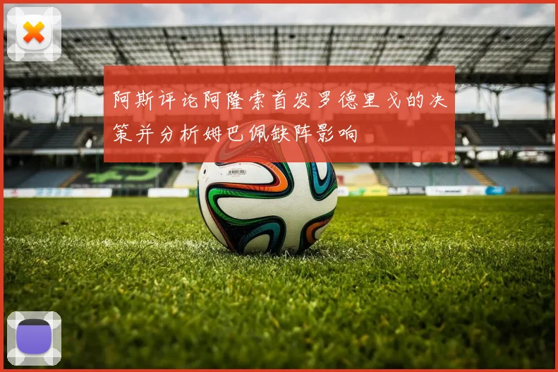 阿斯评论阿隆索首发罗德里戈的决策并分析姆巴佩缺阵影响