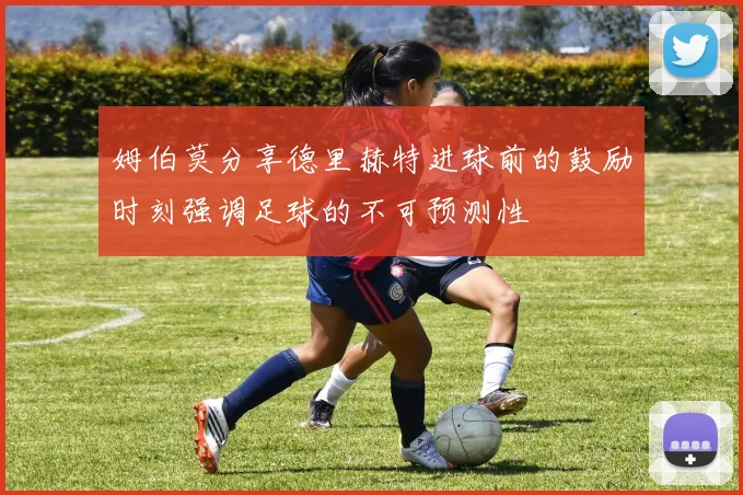 姆伯莫分享德里赫特进球前的鼓励时刻强调足球的不可预测性