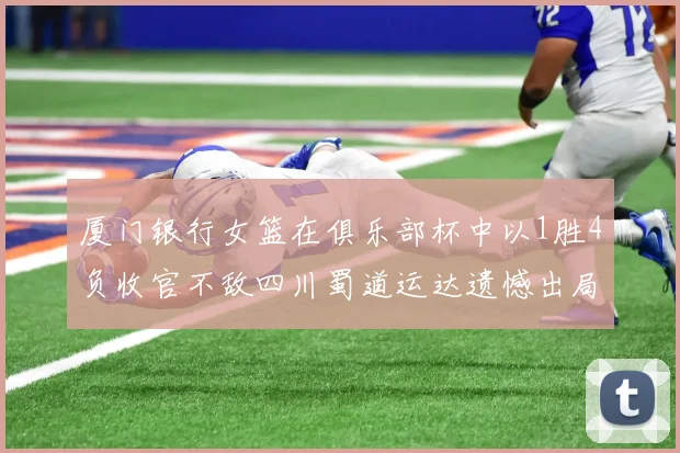 厦门银行女篮在俱乐部杯中以1胜4负收官不敌四川蜀道运达遗憾出局