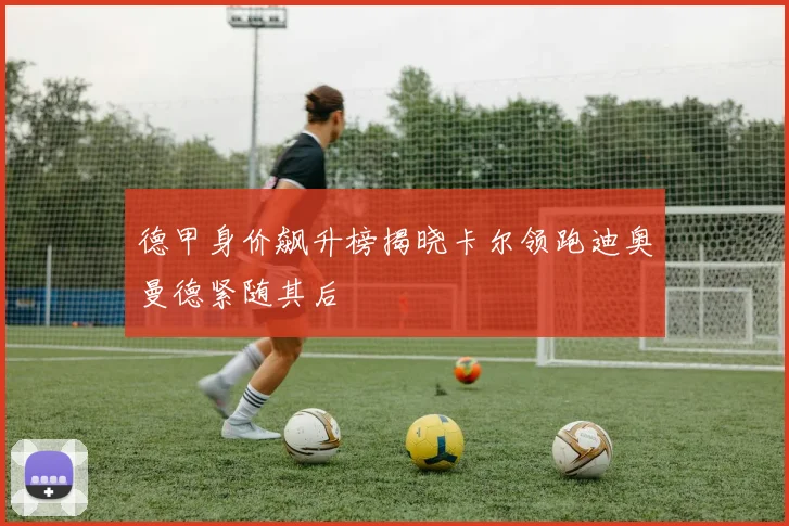 德甲身价飙升榜揭晓卡尔领跑迪奥曼德紧随其后
