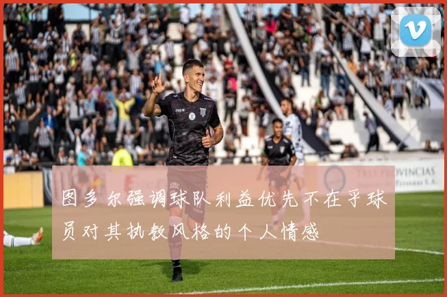 图多尔强调球队利益优先不在乎球员对其执教风格的个人情感